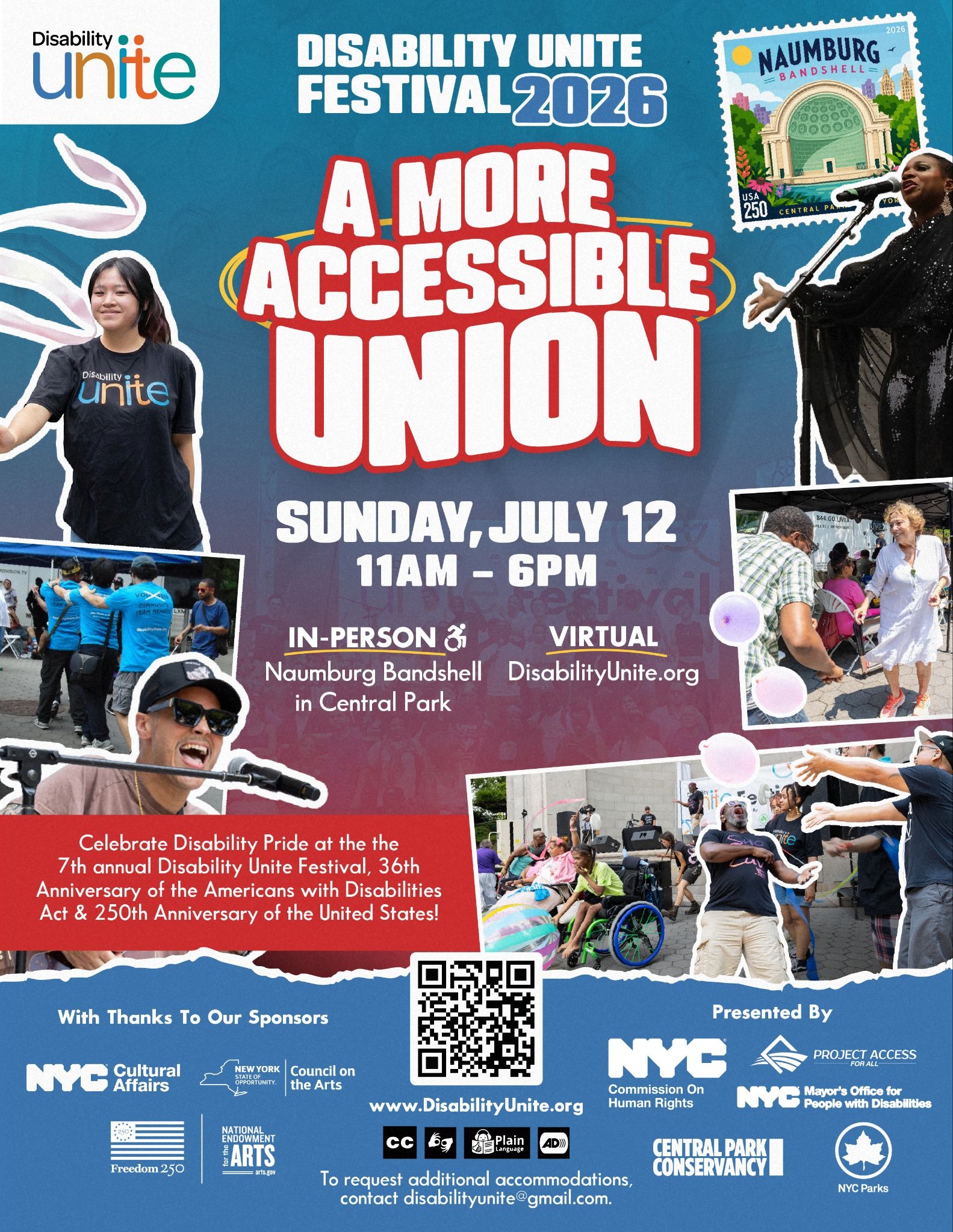 Image Description: The Disability Unite Festival flyer with bold white text over a blue and red background. At the top, text reads: “Disability Unite Festival 2026”. Below it, in large bold white and red outlined letters, the theme reads “A More Accessible Union.” Below the theme, text in white reads “Sunday, July 12 11 a m to 6 pm. In-person Naumburg Bandshell in Central Park. Virtual disabilityunite.org.” A red band with white text on the middle left side reads “Celebrate Disability Pride at the 7th annual Disability Unite festival, 36th Anniversary of the Americans with Disabilities Act & 250th Anniversary of the United States!” The flyer has images on left and right side, in the style of cutouts and images within boxes. Clockwise from top right we see a singer singing into a microphone, two people dancing a person tossing balloons to another, a person in a wheelchair holding a beachball in front of a stage, a singer singing into a microphone, a congo line of people standing in blue shirts each holding the shoulders of the person before them, and a person in a disability unite shirt waving a ribbon. The upper left corner shows the logo of disability unite, and the upper right corner has a stamp with the image of the Central Park Bandshell on it and reads “USA 250”. The flyer’s bottom section is blue. In the center is a black-and-white QR code. Below the QR code is disabilityunite.org and icons for accessibility services: Captioning, ASL Interpretation, Plain Language, and Audio Description. Text beneath the icons reads: “To request additional accommodations, contact disabilityunite@gmail.com” On the left of this bottom section, white text reads “With Thanks To Our Sponsors” above logos for: NYC Cultural Affairs, New York State Council on the Arts, and National Endowment for the Arts. On the right, text reads “Presented By” above logos for: Project Access For All, NYC Commission on Human Rights, NYC Mayor’s Office for People with Disabilities, Central Park Conservancy, NYC Parks Department